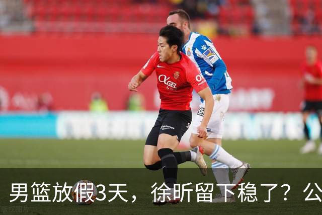男篮放假3天，徐昕留下稳了？公开表态，郭士强欣慰，杜锋尴尬